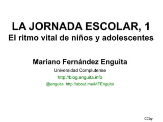 LA JORNADA ESCOLAR, 1
El ritmo vital de niños y adolescentes
Mariano Fernández Enguita
Universidad Complutense
http://blog.enguita.info
@enguita http://about.me/MFEnguita

CCby

 