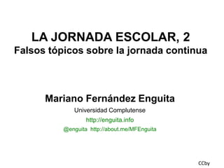 LA JORNADA ESCOLAR, 2
Falsos tópicos sobre la jornada continua

Mariano Fernández Enguita
Universidad Complutense
http://enguita.info
@enguita http://about.me/MFEnguita

CCby

 