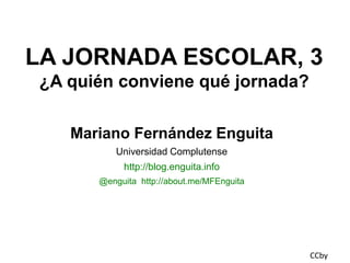 LA JORNADA ESCOLAR, 3
¿A quién conviene qué jornada?
Mariano Fernández Enguita
Universidad Complutense
http://blog.enguita.info
@enguita http://about.me/MFEnguita

CCby

 