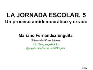 LA JORNADA ESCOLAR, 5
Un proceso antidemocrático y errado
Mariano Fernández Enguita
Universidad Complutense
http://blog.enguita.info
@enguita http://about.me/MFEnguita

CCby

 