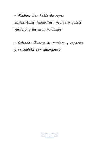 12
- Medias: Las había de rayas
horizontales (amarillas, negras y quizás
verdes) y las lisas normales.
- Calzado: Zuecos de madera y esparto,
y se bailaba con alpargatas.
 