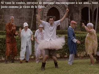 Si vous le voulez, envoyez ce message encourageant à un ami... tout
juste comme je viens de le faire.
 