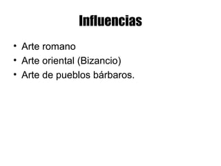 Influencias
• Arte romano
• Arte oriental (Bizancio)
• Arte de pueblos bárbaros.
 