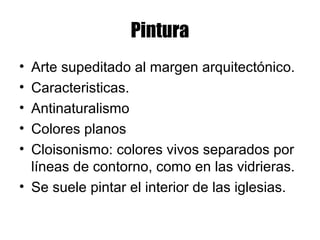 Pintura
• Arte supeditado al margen arquitectónico.
• Caracteristicas.
• Antinaturalismo
• Colores planos
• Cloisonismo: colores vivos separados por
líneas de contorno, como en las vidrieras.
• Se suele pintar el interior de las iglesias.
 