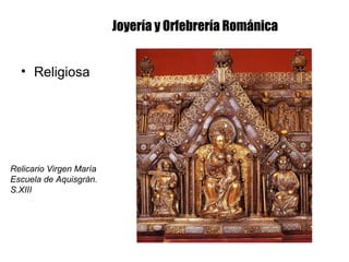 Joyería y Orfebrería Románica
• Religiosa
Relicario Virgen María
Escuela de Aquisgrán.
S.XIII
 