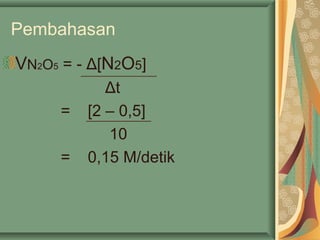 Pembahasan
VN2O5 = - Δ[N2O5]
Δt
= [2 – 0,5]
10
= 0,15 M/detik
 