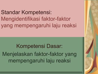 Standar Kompetensi:
Mengidentifikasi faktor-faktor
yang mempengaruhi laju reaksi
Kompetensi Dasar:
Menjelaskan faktor-faktor yang
mempengaruhi laju reaksi
 
