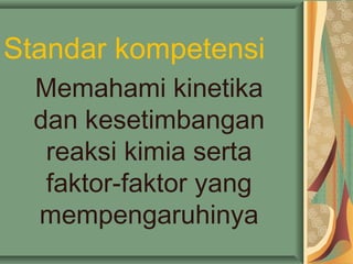 Standar kompetensi
Memahami kinetika
dan kesetimbangan
reaksi kimia serta
faktor-faktor yang
mempengaruhinya
 
