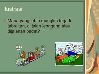 Ilustrasi
Mana yang lebih mungkin terjadi
tabrakan, di jalan lenggang atau
dijalanan padat?
 
