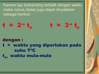 Karena laju berbanding terbalik dengan waktu
maka rumus diatas juga dapat dinyatakan
sebagai berikut:
t = 2-n
t0
t = 3-n
t0
dengan :
t = waktu yang diperlukan pada
suhu T0
C
t0=
waktu mula-mula
 