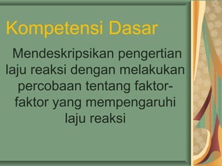 Kompetensi Dasar
Mendeskripsikan pengertian
laju reaksi dengan melakukan
percobaan tentang faktor-
faktor yang mempengaruhi
laju reaksi
 
