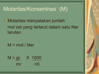 Molaritas/Konsentrasi (M)
Molaritas menyatakan jumlah
mol zat yang terlarut dalam satu liter
larutan
M = mol / liter
M = gr X 1000
mr ml
 