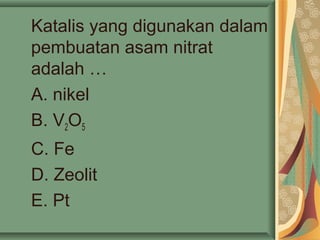 Katalis yang digunakan dalam
pembuatan asam nitrat
adalah …
A. nikel
B. V2O5
C. Fe
D. Zeolit
E. Pt
 