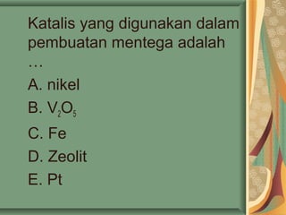 Katalis yang digunakan dalam
pembuatan mentega adalah
…
A. nikel
B. V2O5
C. Fe
D. Zeolit
E. Pt
 