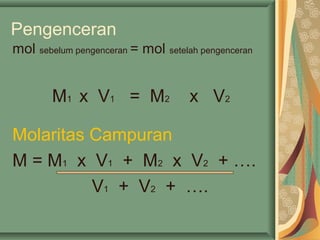 Pengenceran
mol sebelum pengenceran = mol setelah pengenceran
M1 x V1 = M2 x V2
Molaritas Campuran
M = M1 x V1 + M2 x V2 + ….
V1 + V2 + ….
 