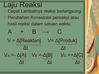 Laju Reaksi
Cepat Lambatnya reaksi berlangsung
Perubahan Konsetrasi pereaksi atau
hasil reaksi dalam satuan waktu.
A + B → C
V = Δ[Reaktan] V= Δ[Produk]
Δt Δt
VA =- Δ[A] VB =-Δ[B] VC =+Δ[C]
Δt Δt Δt
 