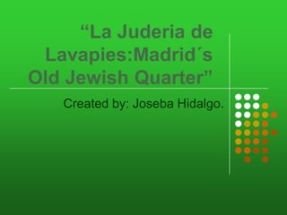 “La Juderia de Lavapies:Madrid´sOldJewishQuarter” Created by: Joseba Hidalgo. 