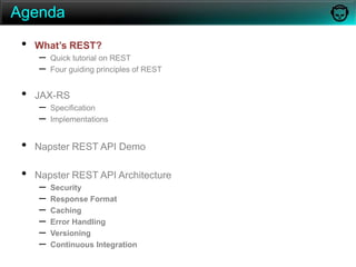 AgendaWhat’s REST?Quick tutorial on RESTFour guiding principles of RESTJAX-RS Specification ImplementationsNapster REST API DemoNapster REST API ArchitectureSecurityResponse FormatCachingError HandlingVersioningContinuous Integration