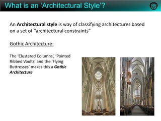 What is an ‘Architectural Style’?An Architectural style is way of classifying architectures based on a set of “architectural constraints”Gothic Architecture:The ‘Clustered Columns’, ‘Pointed Ribbed Vaults’ and the ‘Flying Buttresses’ makes this a Gothic Architecture