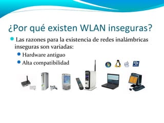 ¿Por qué existen WLAN inseguras?
Las razones para la existencia de redes inalámbricas
 inseguras son variadas:
  Hardware antiguo
  Alta compatibilidad
 