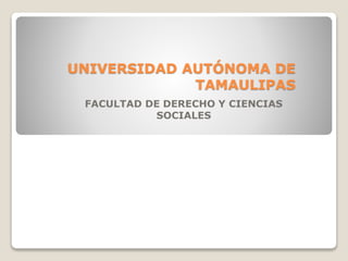 UNIVERSIDAD AUTÓNOMA DE
TAMAULIPAS
FACULTAD DE DERECHO Y CIENCIAS
SOCIALES
 