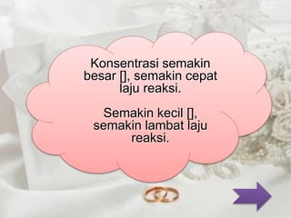 Konsentrasi semakin 
besar [], semakin cepat 
laju reaksi. 
Semakin kecil [], 
semakin lambat laju 
reaksi. 
 