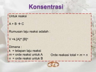 Untuk reaksi 
A + B  C 
Rumusan laju reaksi adalah : 
V =k.[A]m.[B]n 
Dimana : 
k = tetapan laju reaksi 
m = orde reaksi untuk A 
n = orde reaksi untuk B 
Orde reakasi total = m + n 
 