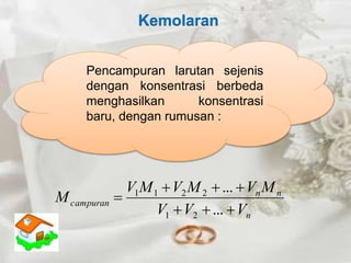 Kemolaran 
Pencampuran larutan sejenis 
dengan konsentrasi berbeda 
menghasilkan konsentrasi 
baru, dengan rumusan : 
V M V M V M 
n 
n n 
  ... 
 
1 1 2 2 
campuran V V V 
M 
   
 
... 
1 2 
 
