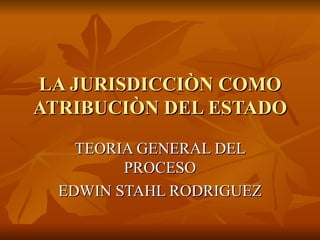 LA JURISDICCIÒN COMO
ATRIBUCIÒN DEL ESTADO

    TEORIA GENERAL DEL
         PROCESO
  EDWIN STAHL RODRIGUEZ
 