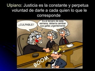 Ulpiano : Justicia es la constante y perpetua voluntad de darle a cada quien lo que le corresponde  