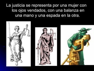 La justicia se representa por una mujer con los ojos vendados, con una balanza en una mano y una espada en la otra.  