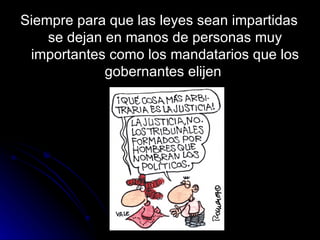 Siempre para que las leyes sean impartidas se dejan en manos de personas muy importantes como los mandatarios que los gobernantes elijen  