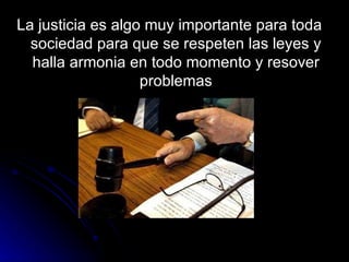 La justicia es algo muy importante para toda sociedad para que se respeten las leyes y halla armonia en todo momento y resover problemas 
