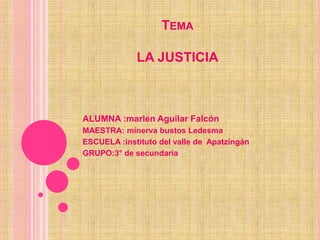 TEMA

             LA JUSTICIA



ALUMNA :marlen Aguilar Falcón
MAESTRA: minerva bustos Ledesma
ESCUELA :instituto del valle de Apatzingán
GRUPO:3° de secundaria
 