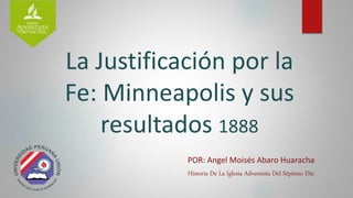 La Justificación por la
Fe: Minneapolis y sus
resultados 1888
1. POR: Angel Moisés Abaro Huaracha
2. Historia De La Iglesia Adventista Del Séptimo Día
 
