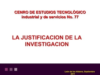 CENRO DE ESTUDIOS TECNOLÒGICO
   industrial y de servicios No. 77




LA JUSTIFICACION DE LA
    INVESTIGACION



                        León de los Aldama, Septiembre
                              2011
 