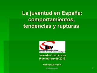 La juventud en España:
  comportamientos,
tendencias y rupturas




      Jornadas Hispánicas
      9 de febrero de 2012

         Gabriel Alconchel
           @gabialconchel    1
 
