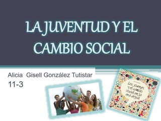 LA JUVENTUD Y EL
CAMBIO SOCIAL
Alicia Gisell González Tutistar
11-3
 