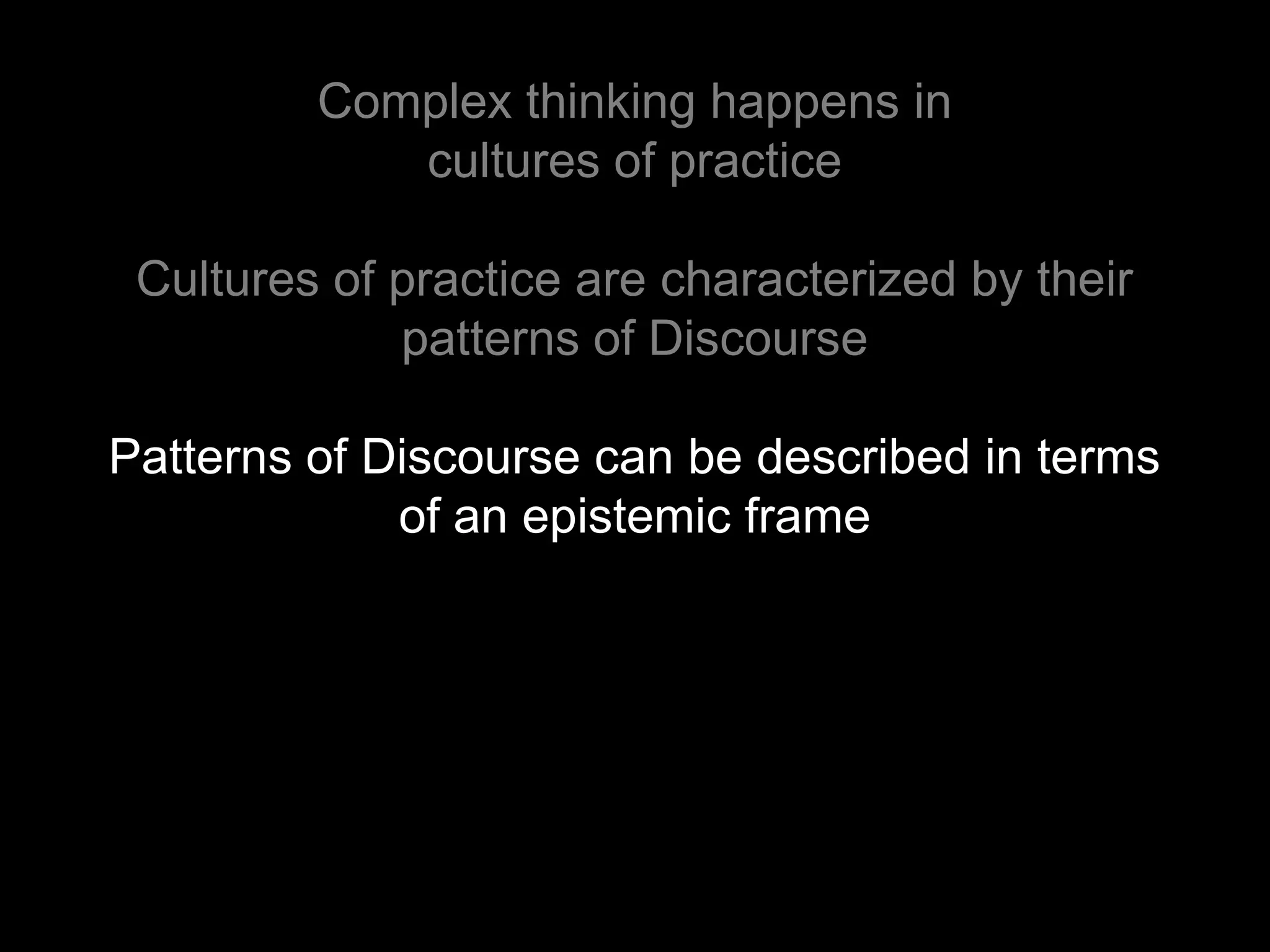 Complex thinking happens in
            cultures of practice

 Cultures of practice are characterized by their
             patterns of Discourse

Patterns of Discourse can be described in terms
             of an epistemic frame
 