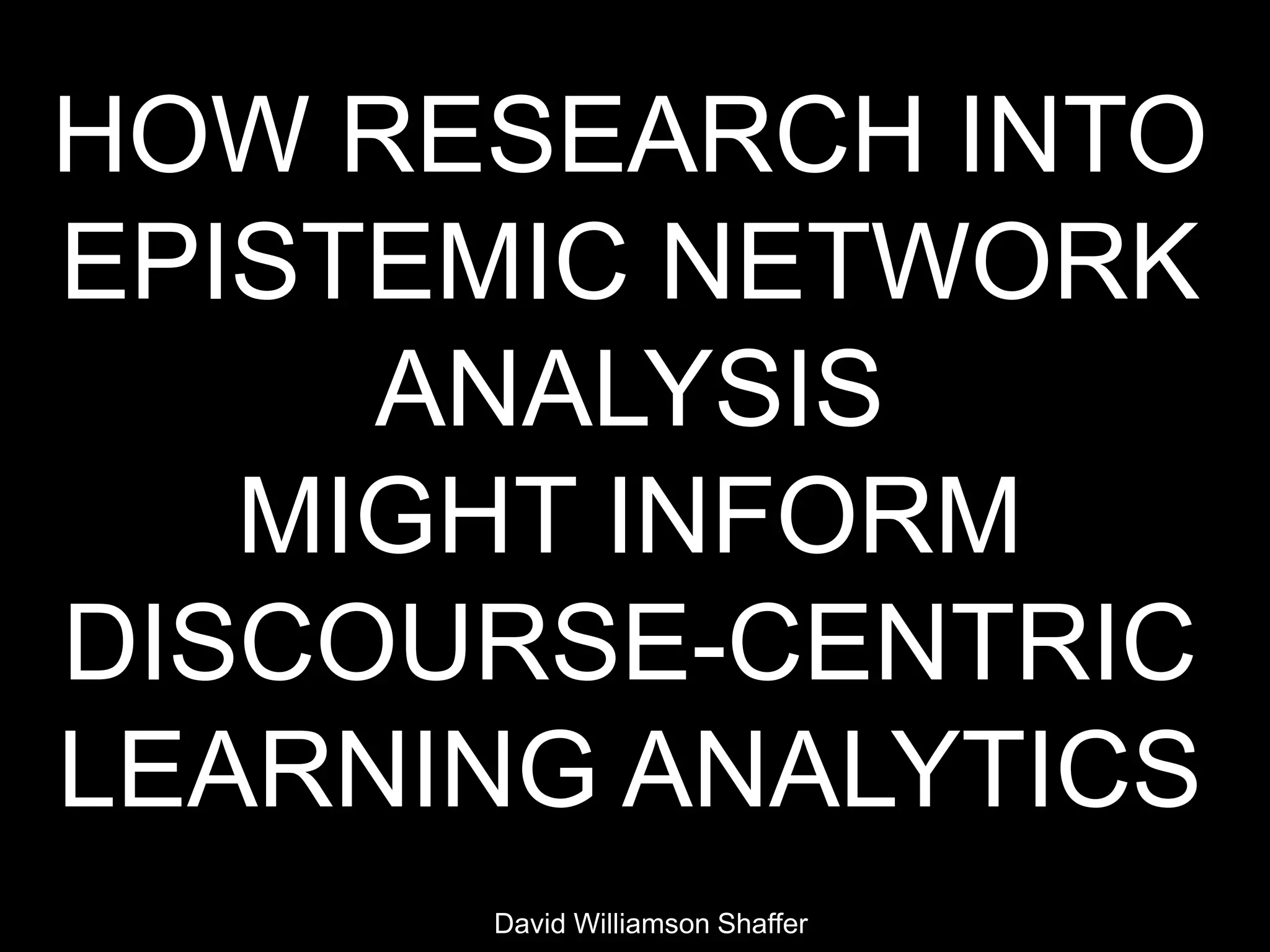 HOW RESEARCH INTO
EPISTEMIC NETWORK
     ANALYSIS
   MIGHT INFORM
DISCOURSE-CENTRIC
LEARNING ANALYTICS
      David Williamson Shaffer
 