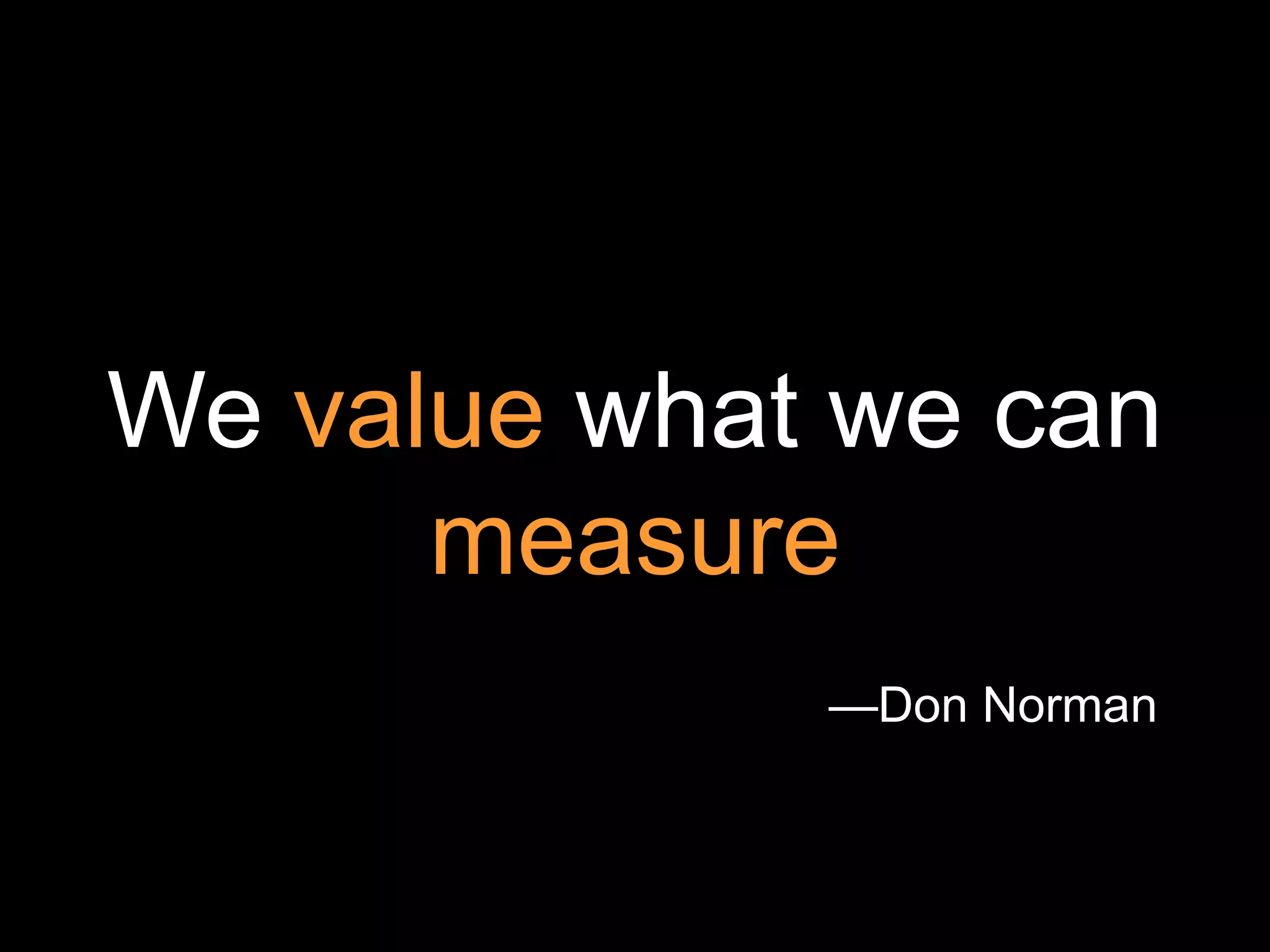 We value what we can
      measure
             —Don Norman
 