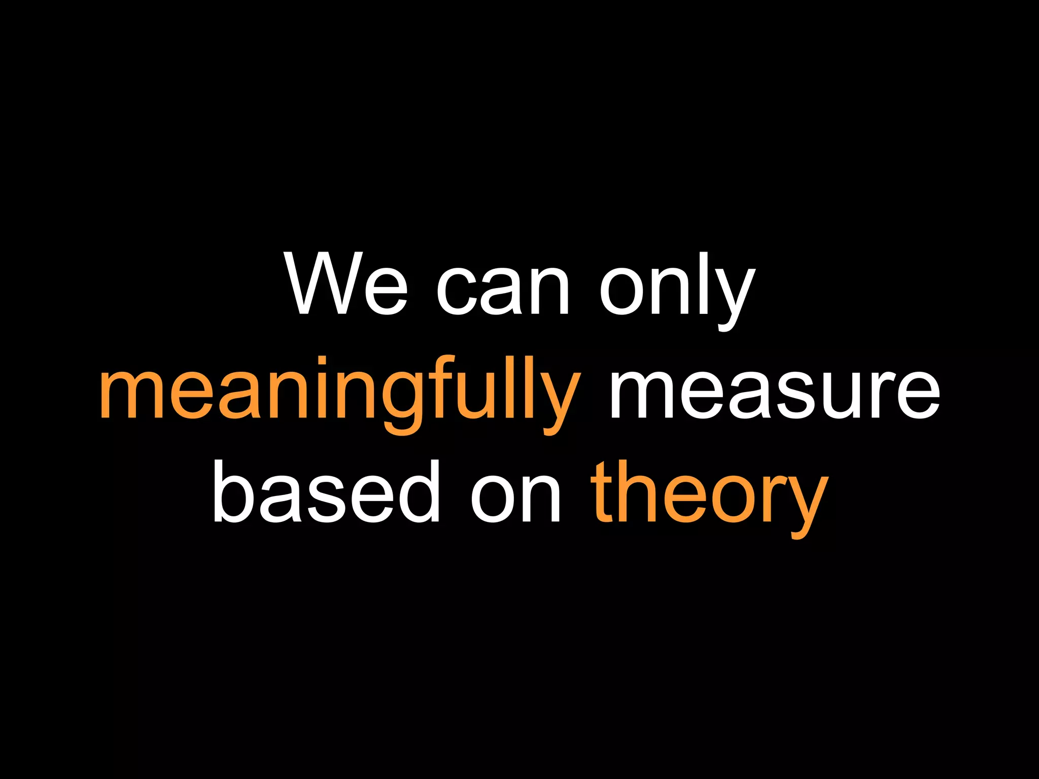 We can only
meaningfully measure
  based on theory
 