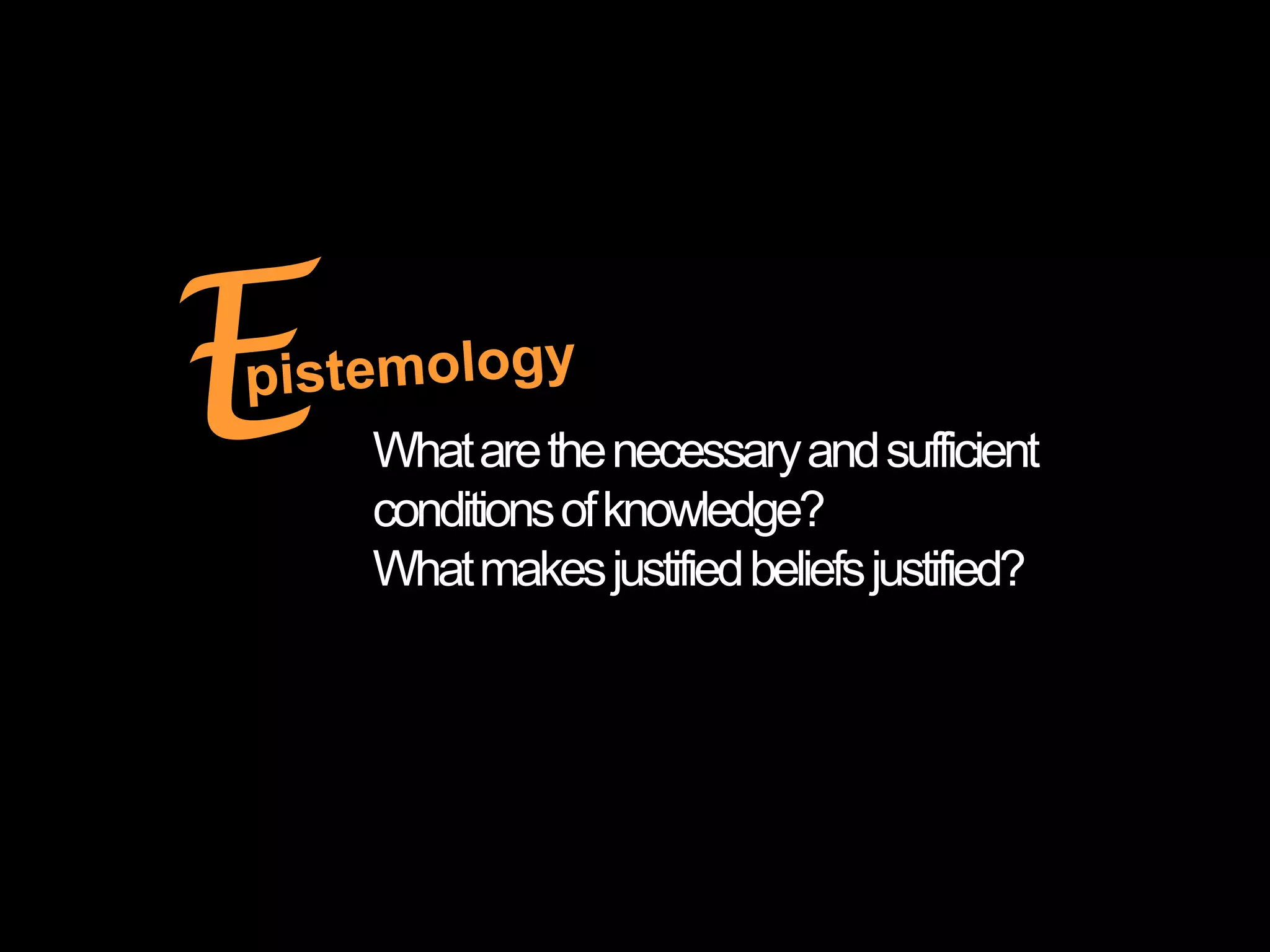 What are the necessary and sufficient
conditions of knowledge?
What makes justified beliefs justified?
 