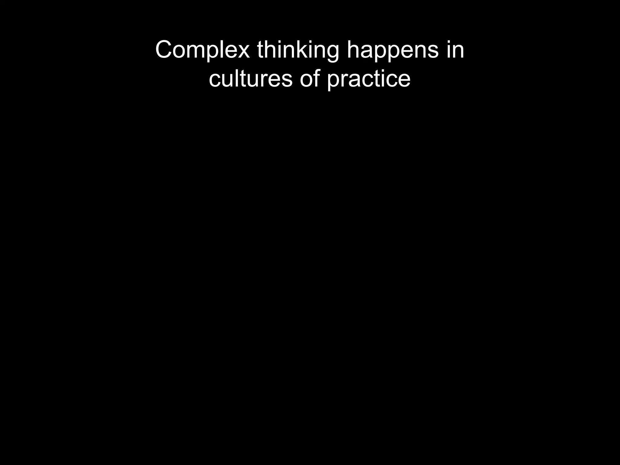 Complex thinking happens in
   cultures of practice
 