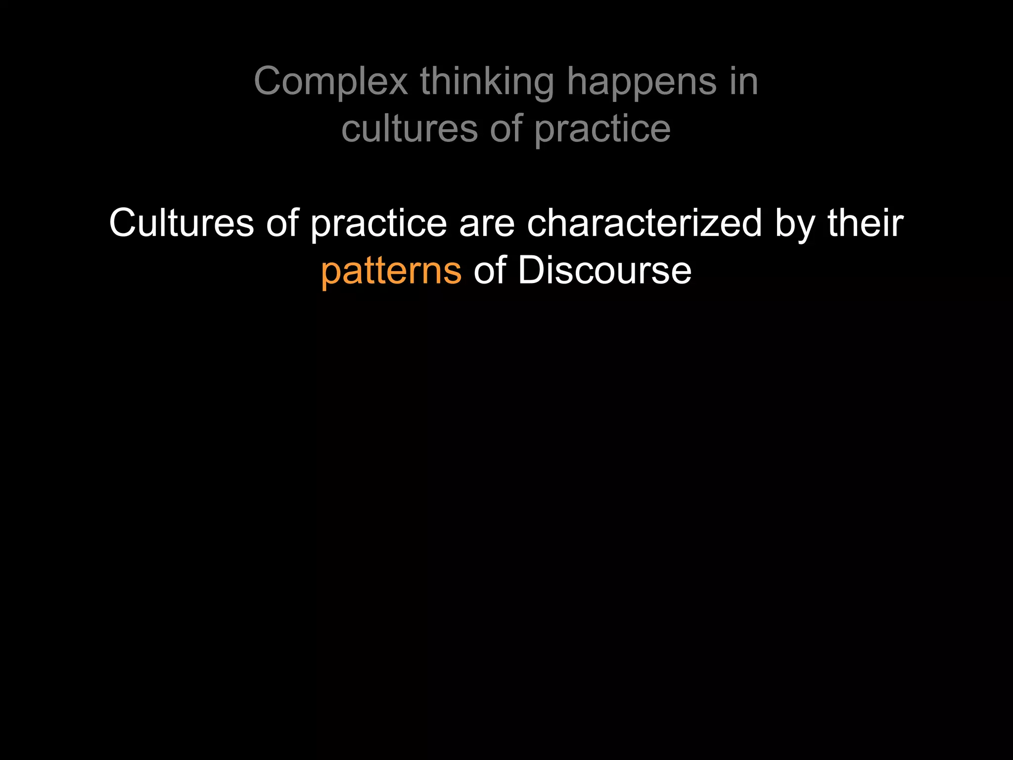 Complex thinking happens in
           cultures of practice

Cultures of practice are characterized by their
            patterns of Discourse
 