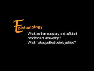 What are the necessary and sufficient
conditions of knowledge?
What makes justified beliefs justified?
 