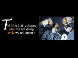 T
thinking that reshapes
  what we are doing
 while we are doing it
 