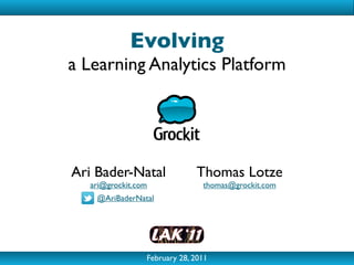Evolving
a Learning Analytics Platform




Ari Bader-Natal              Thomas Lotze
  ari@grockit.com              thomas@grockit.com
    @AriBaderNatal




                February 28, 2011
 