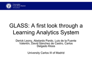 GLASS: A first look through a
 Learning Analytics System
  Derick Leony, Abelardo Pardo, Luis de la Fuente
    Valentín, David Sánchez de Castro, Carlos
                  Delgado Kloos

           University Carlos III of Madrid
 