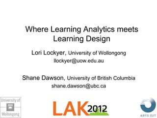 Where Learning Analytics meets
        Learning Design
   Lori Lockyer, University of Wollongong
            llockyer@uow.edu.au


Shane Dawson, University of British Columbia
           shane.dawson@ubc.ca
 